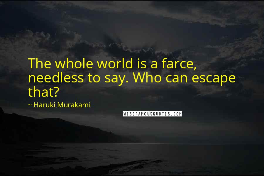 Haruki Murakami Quotes: The whole world is a farce, needless to say. Who can escape that?