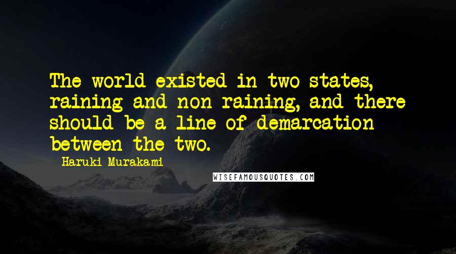 Haruki Murakami Quotes: The world existed in two states, raining and non-raining, and there should be a line of demarcation between the two.
