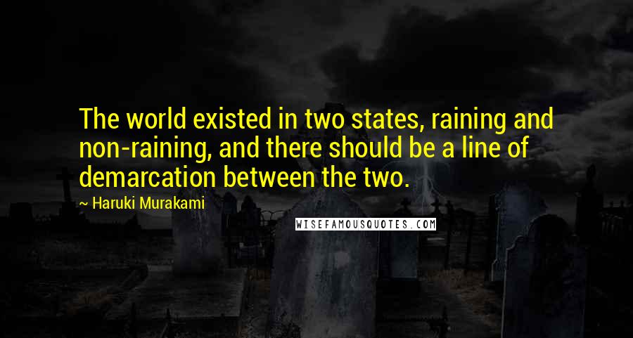 Haruki Murakami Quotes: The world existed in two states, raining and non-raining, and there should be a line of demarcation between the two.