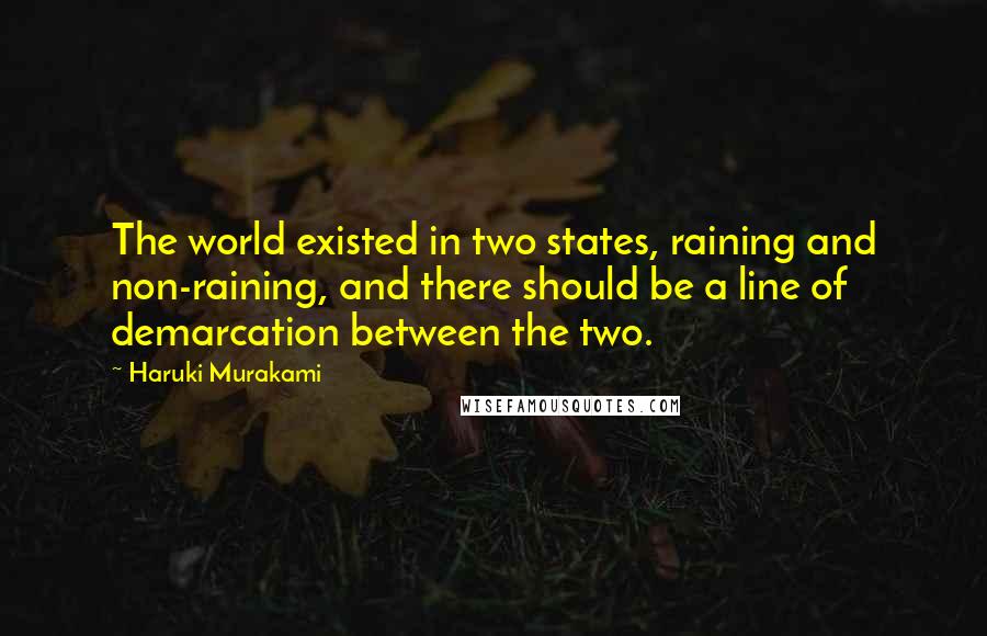 Haruki Murakami Quotes: The world existed in two states, raining and non-raining, and there should be a line of demarcation between the two.