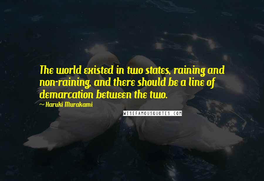 Haruki Murakami Quotes: The world existed in two states, raining and non-raining, and there should be a line of demarcation between the two.
