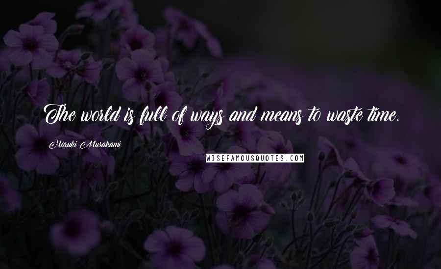 Haruki Murakami Quotes: The world is full of ways and means to waste time.