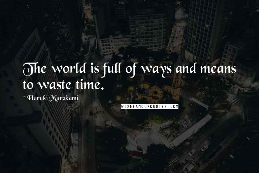 Haruki Murakami Quotes: The world is full of ways and means to waste time.