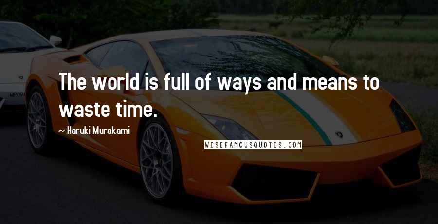 Haruki Murakami Quotes: The world is full of ways and means to waste time.