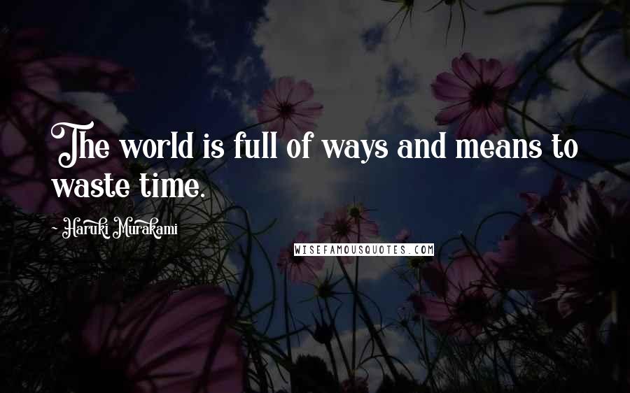 Haruki Murakami Quotes: The world is full of ways and means to waste time.
