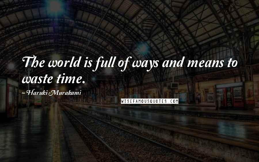 Haruki Murakami Quotes: The world is full of ways and means to waste time.