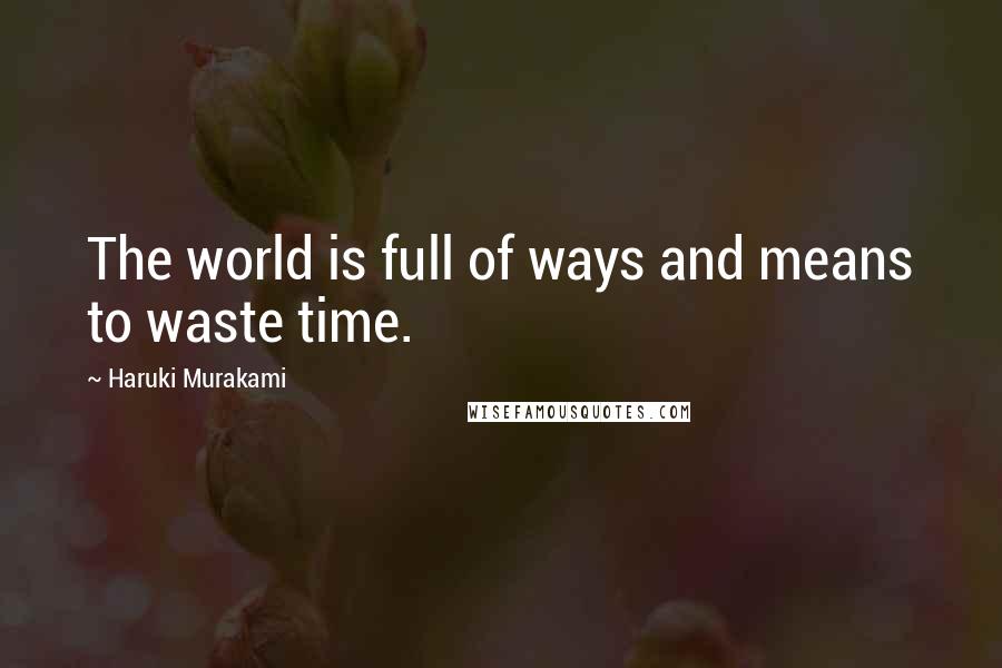 Haruki Murakami Quotes: The world is full of ways and means to waste time.