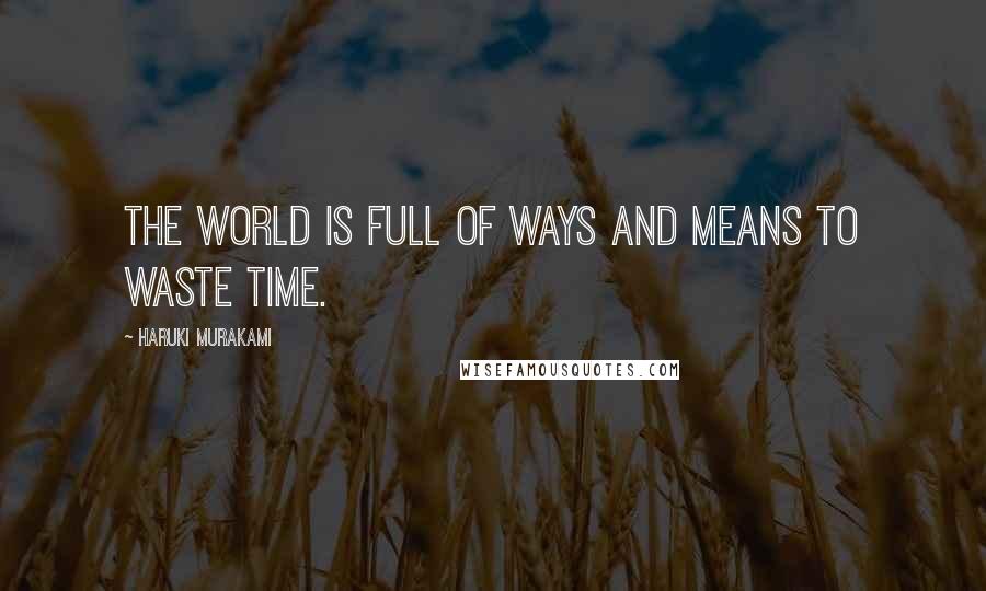 Haruki Murakami Quotes: The world is full of ways and means to waste time.
