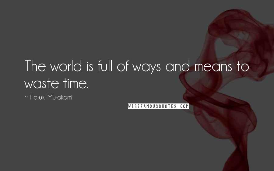 Haruki Murakami Quotes: The world is full of ways and means to waste time.