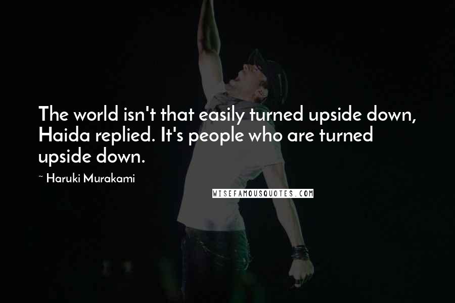 Haruki Murakami Quotes: The world isn't that easily turned upside down, Haida replied. It's people who are turned upside down.