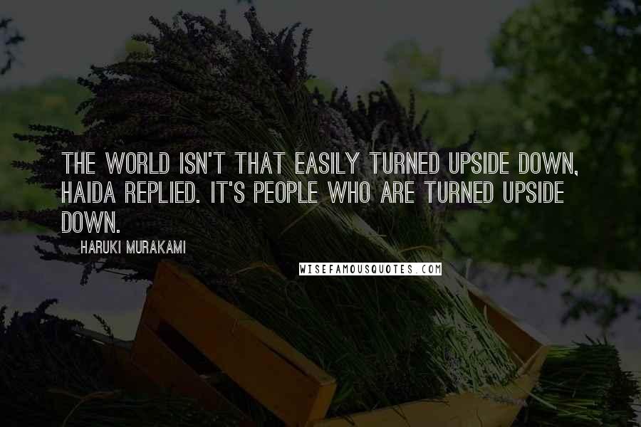 Haruki Murakami Quotes: The world isn't that easily turned upside down, Haida replied. It's people who are turned upside down.