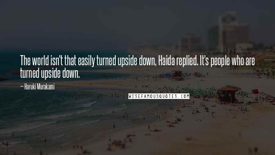 Haruki Murakami Quotes: The world isn't that easily turned upside down, Haida replied. It's people who are turned upside down.