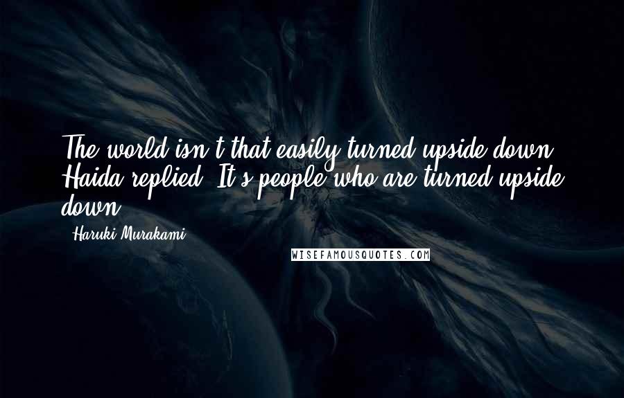 Haruki Murakami Quotes: The world isn't that easily turned upside down, Haida replied. It's people who are turned upside down.