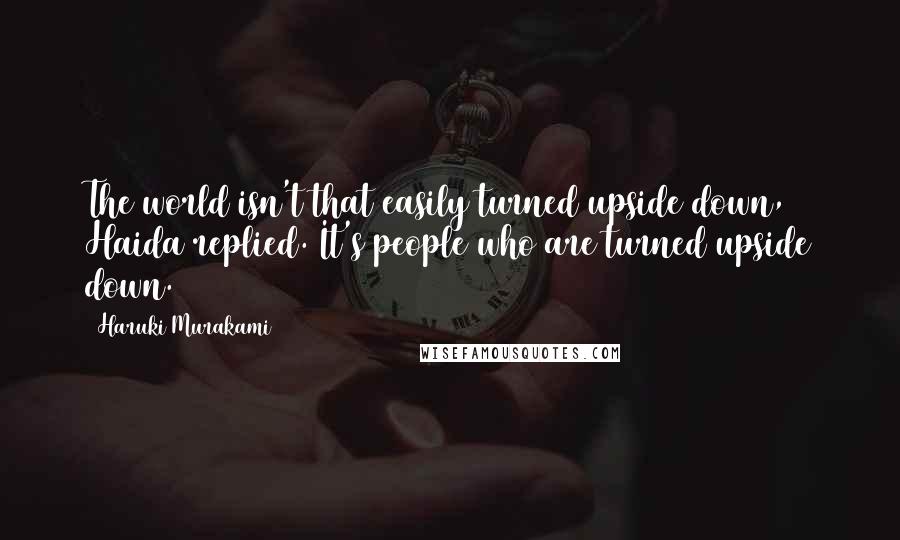 Haruki Murakami Quotes: The world isn't that easily turned upside down, Haida replied. It's people who are turned upside down.