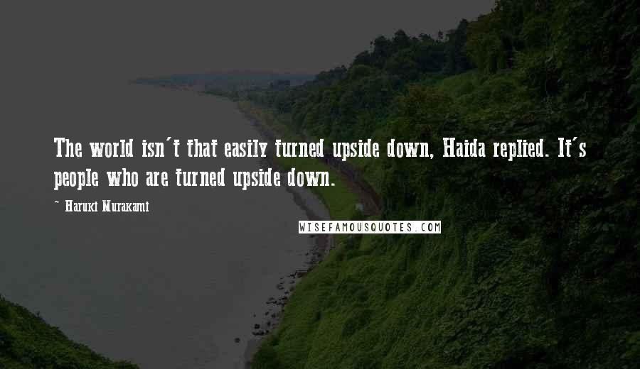 Haruki Murakami Quotes: The world isn't that easily turned upside down, Haida replied. It's people who are turned upside down.