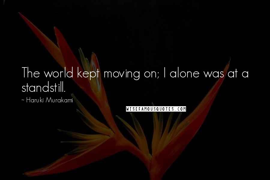 Haruki Murakami Quotes: The world kept moving on; I alone was at a standstill.