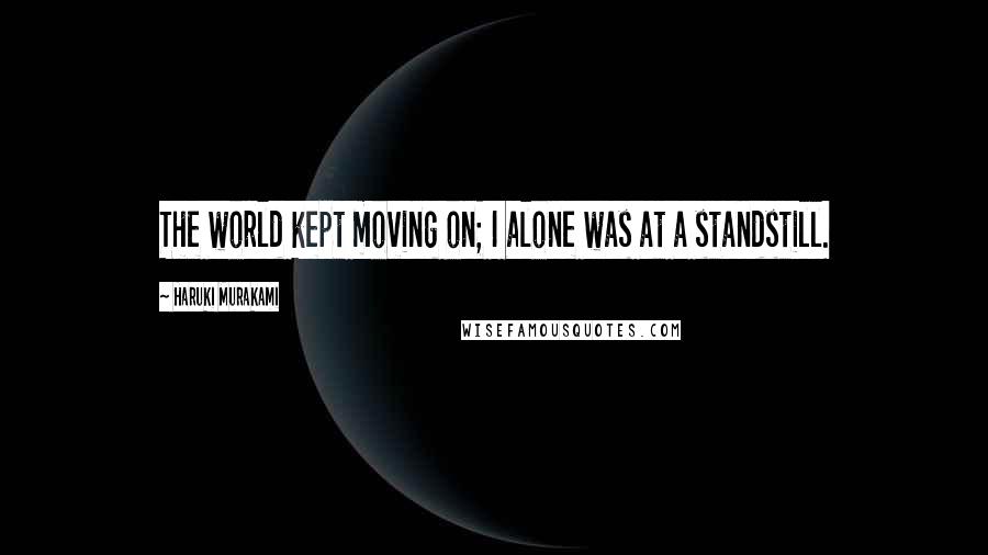 Haruki Murakami Quotes: The world kept moving on; I alone was at a standstill.