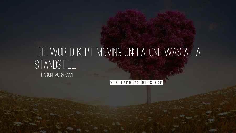 Haruki Murakami Quotes: The world kept moving on; I alone was at a standstill.