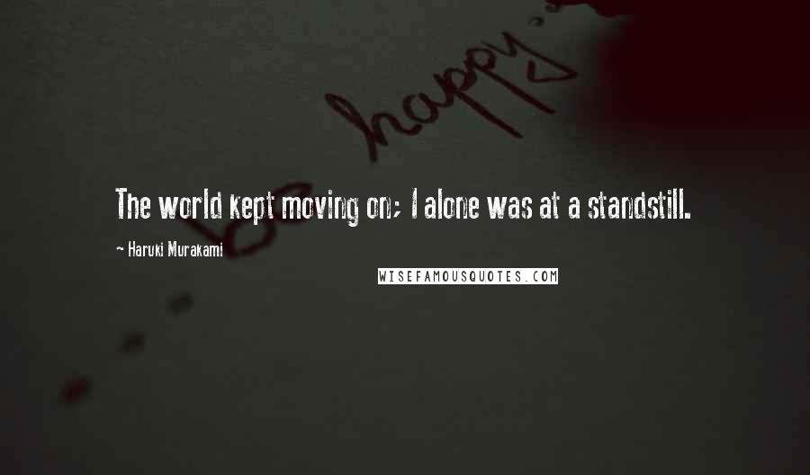 Haruki Murakami Quotes: The world kept moving on; I alone was at a standstill.