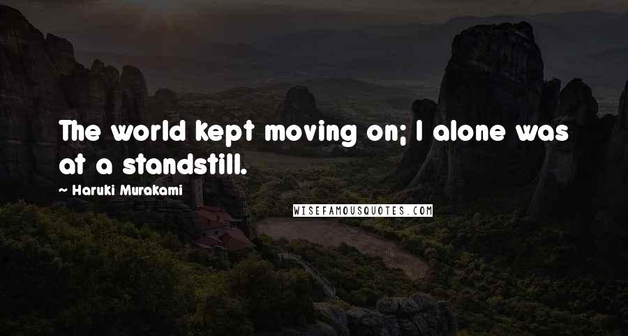 Haruki Murakami Quotes: The world kept moving on; I alone was at a standstill.