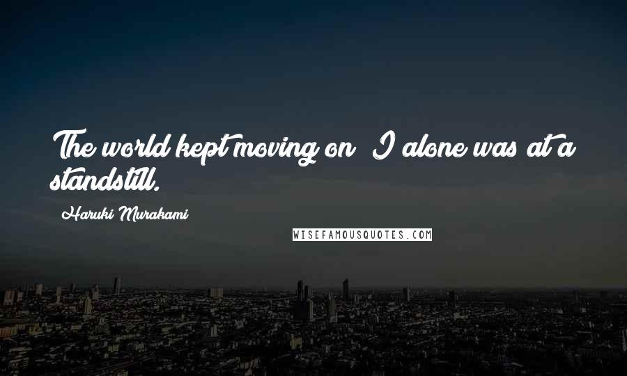 Haruki Murakami Quotes: The world kept moving on; I alone was at a standstill.