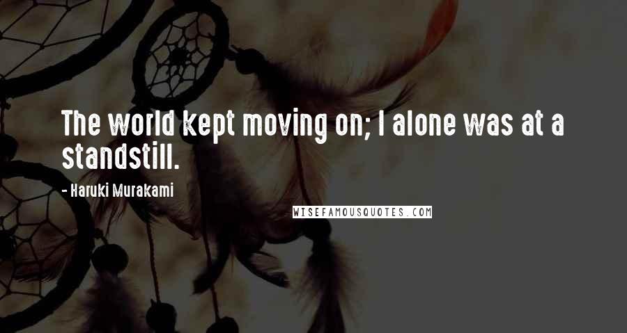 Haruki Murakami Quotes: The world kept moving on; I alone was at a standstill.