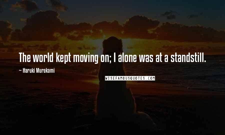 Haruki Murakami Quotes: The world kept moving on; I alone was at a standstill.