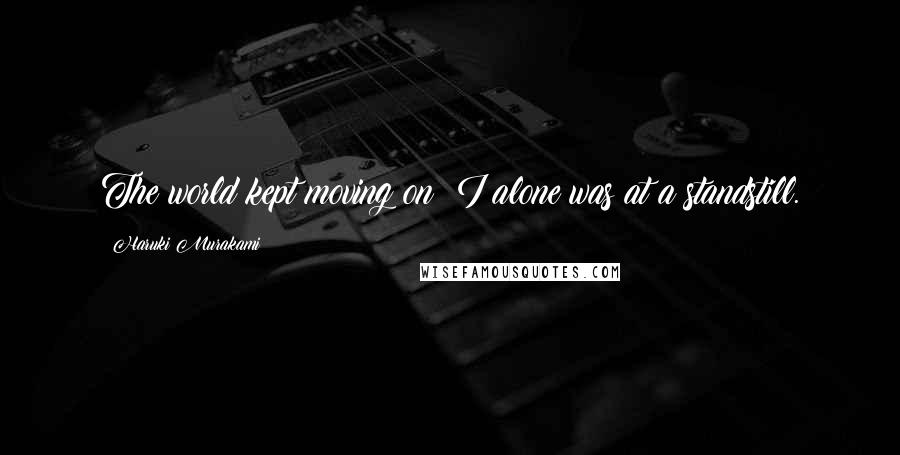 Haruki Murakami Quotes: The world kept moving on; I alone was at a standstill.