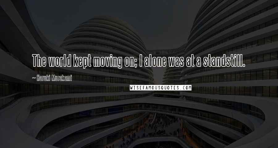 Haruki Murakami Quotes: The world kept moving on; I alone was at a standstill.