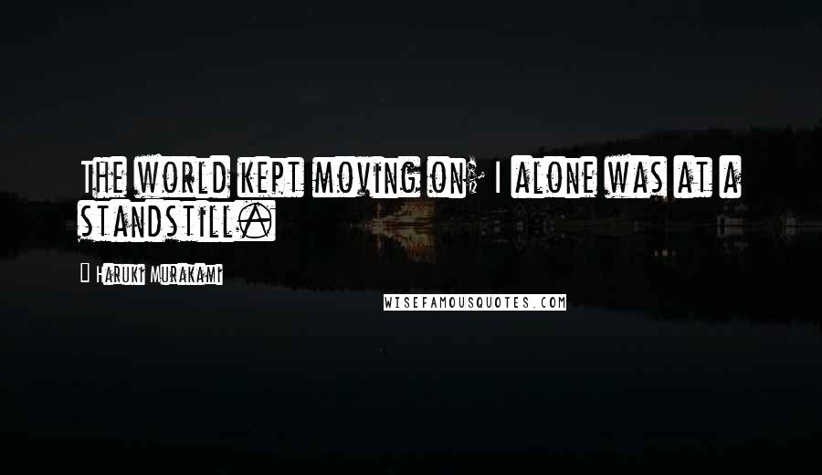 Haruki Murakami Quotes: The world kept moving on; I alone was at a standstill.