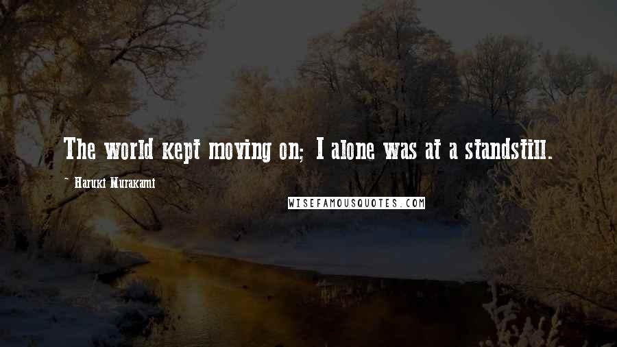 Haruki Murakami Quotes: The world kept moving on; I alone was at a standstill.