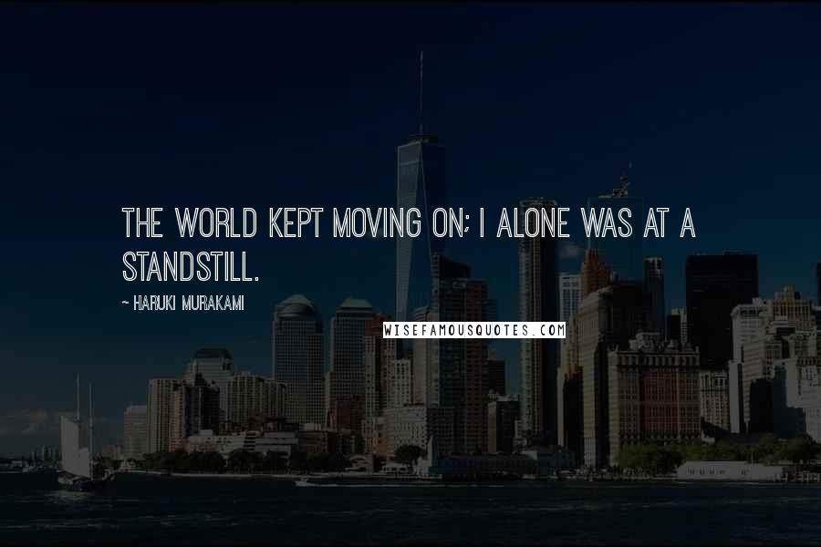 Haruki Murakami Quotes: The world kept moving on; I alone was at a standstill.