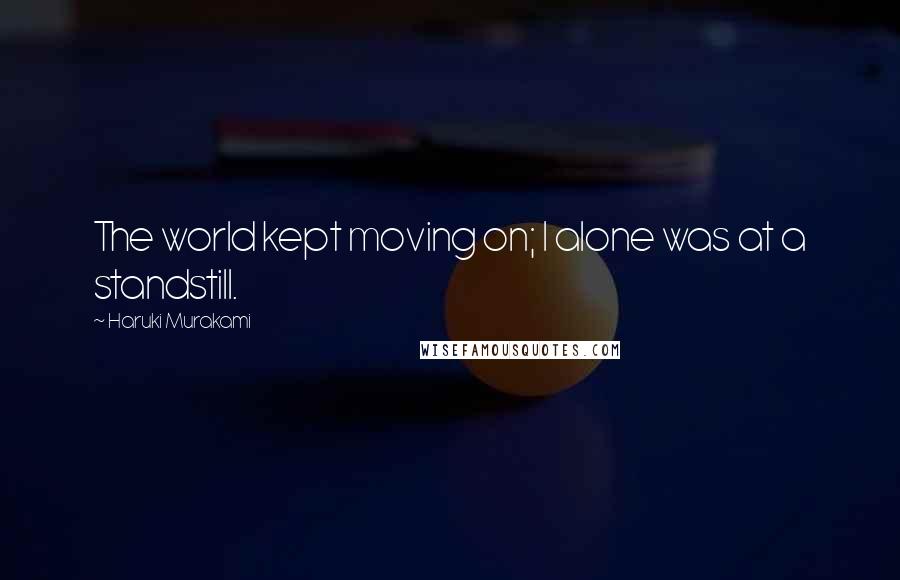 Haruki Murakami Quotes: The world kept moving on; I alone was at a standstill.