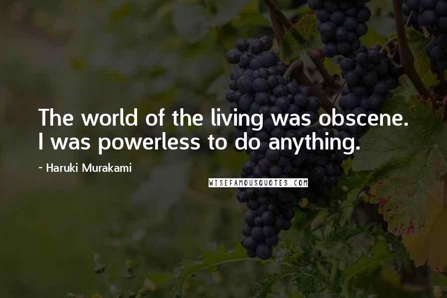 Haruki Murakami Quotes: The world of the living was obscene. I was powerless to do anything.