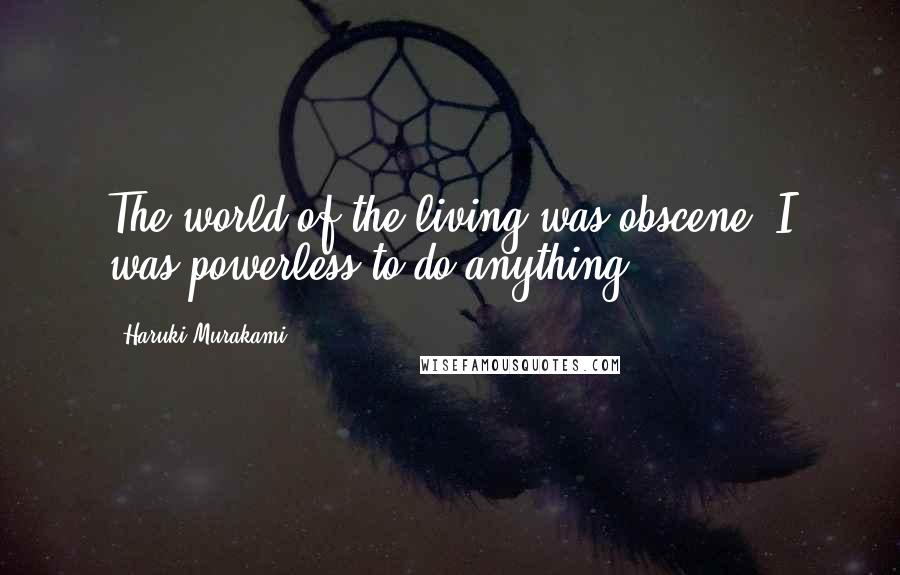 Haruki Murakami Quotes: The world of the living was obscene. I was powerless to do anything.