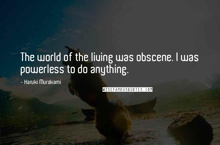 Haruki Murakami Quotes: The world of the living was obscene. I was powerless to do anything.