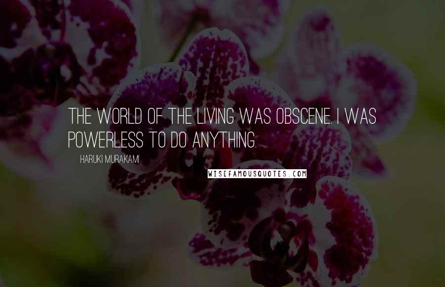 Haruki Murakami Quotes: The world of the living was obscene. I was powerless to do anything.