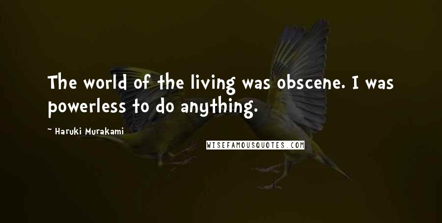 Haruki Murakami Quotes: The world of the living was obscene. I was powerless to do anything.