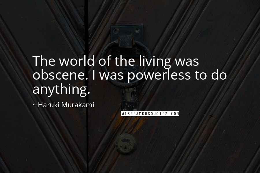 Haruki Murakami Quotes: The world of the living was obscene. I was powerless to do anything.