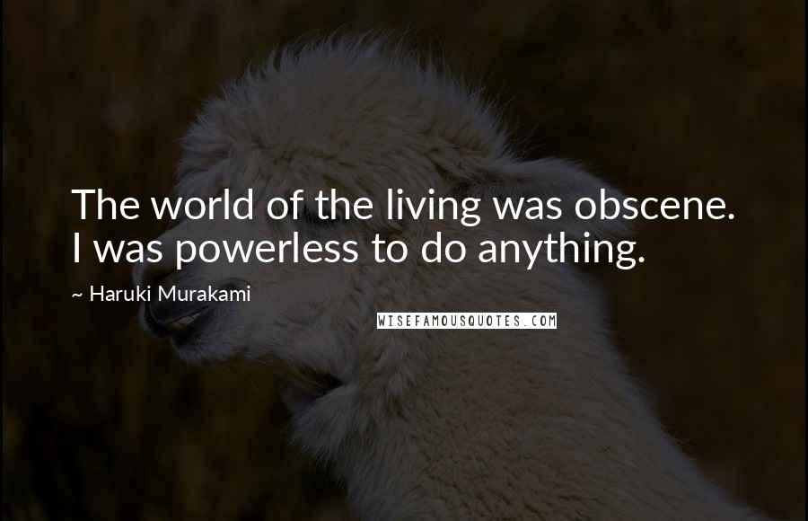 Haruki Murakami Quotes: The world of the living was obscene. I was powerless to do anything.