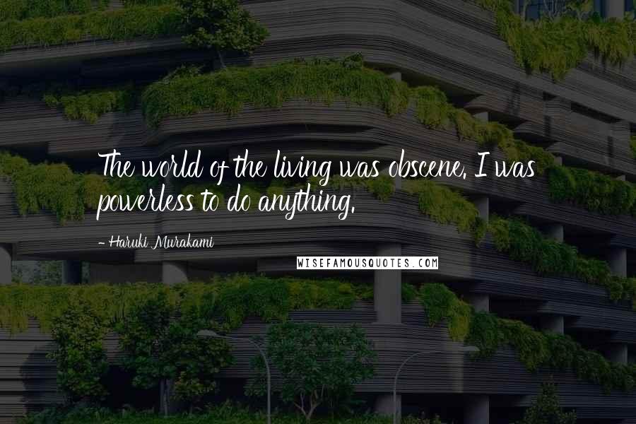 Haruki Murakami Quotes: The world of the living was obscene. I was powerless to do anything.