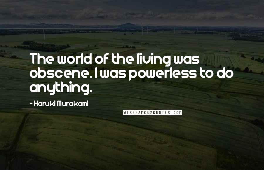 Haruki Murakami Quotes: The world of the living was obscene. I was powerless to do anything.
