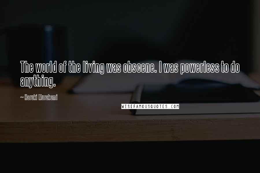 Haruki Murakami Quotes: The world of the living was obscene. I was powerless to do anything.
