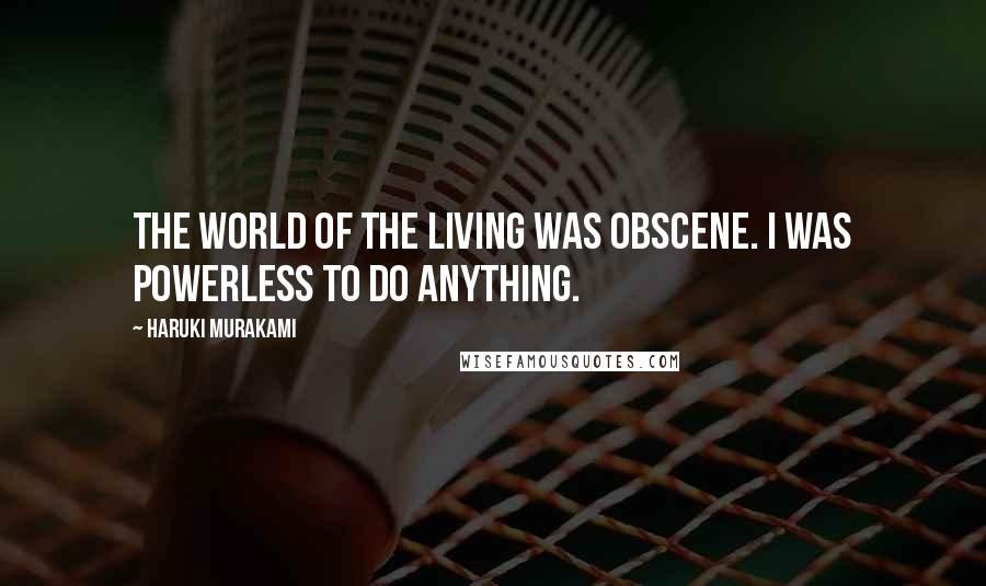 Haruki Murakami Quotes: The world of the living was obscene. I was powerless to do anything.