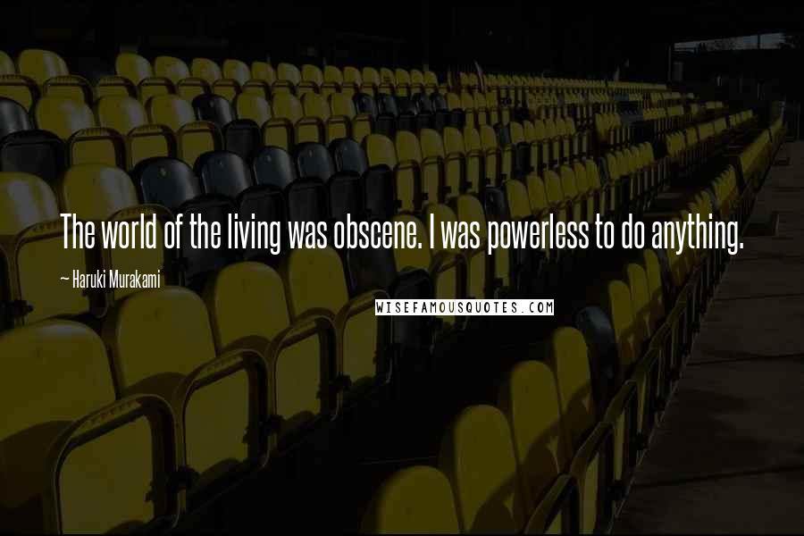 Haruki Murakami Quotes: The world of the living was obscene. I was powerless to do anything.