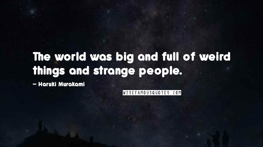 Haruki Murakami Quotes: The world was big and full of weird things and strange people.