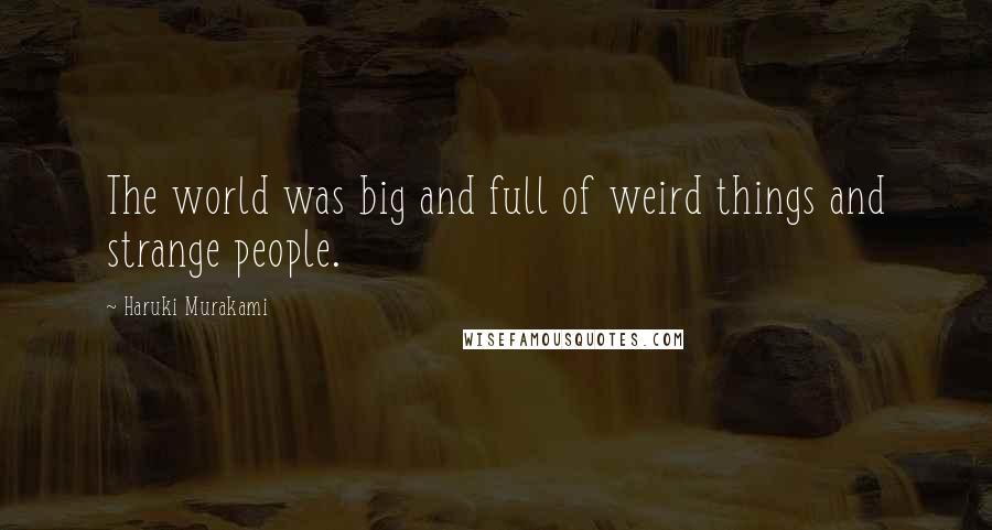 Haruki Murakami Quotes: The world was big and full of weird things and strange people.