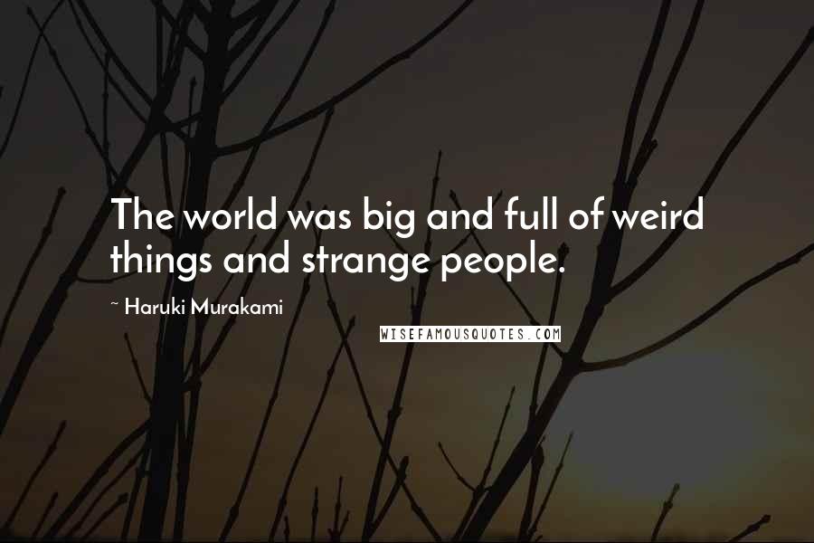 Haruki Murakami Quotes: The world was big and full of weird things and strange people.