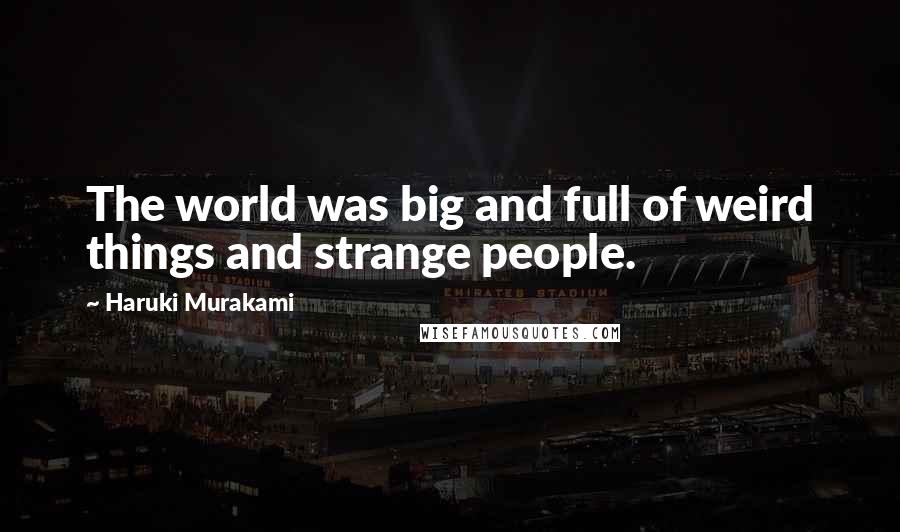 Haruki Murakami Quotes: The world was big and full of weird things and strange people.