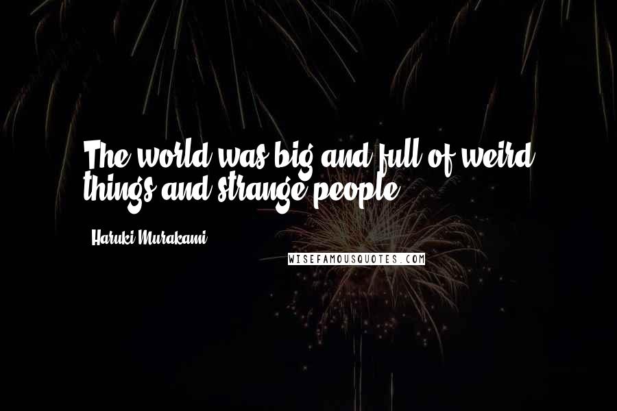 Haruki Murakami Quotes: The world was big and full of weird things and strange people.